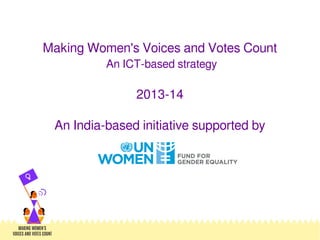 Making Women's Voices and Votes Count
An ICT-based strategy
2013-14
An India-based initiative supported by
 