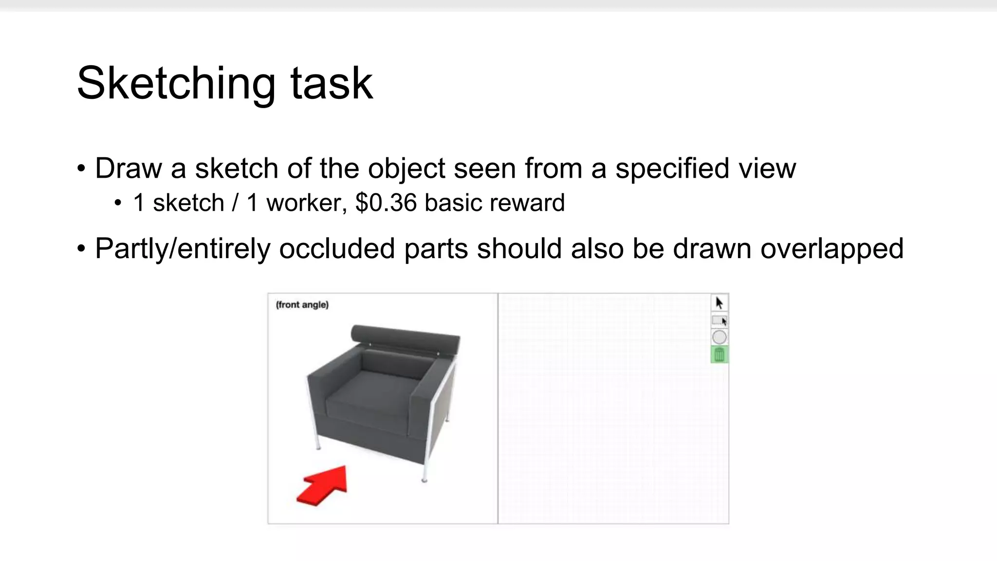 Sketching task
• Draw a sketch of the object seen from a specified view
• 1 sketch / 1 worker, $0.36 basic reward
• Partly/entirely occluded parts should also be drawn overlapped
 