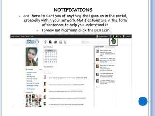 NOTIFICATIONS
   are there to alert you of anything that goes on in the portal,
    especially within your network. Notifications are in the form
               of sentences to help you understand it.
              To view notifications, click the Bell Icon
 