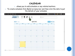 CALENDAR
               allows you to add schedule or any related matters.
   To create schedule Click MyCal on menu bar and then click the date to put
                           the details of your schedule.
 