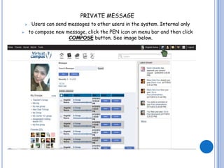 PRIVATE MESSAGE
        Users can send messages to other users in the system. Internal only
       to compose new message, click the PEN icon on menu bar and then click
                        COMPOSE button. See image below.
 