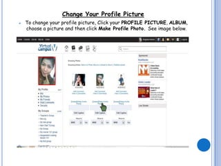 Change Your Profile Picture
   To change your profile picture, Click your PROFILE PICTURE, ALBUM,
    choose a picture and then click Make Profile Photo. See image below.
 