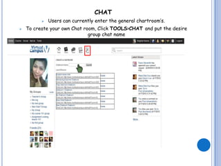 CHAT
             Users can currently enter the general chartroom’s.
   To create your own Chat room, Click TOOLS>CHAT and put the desire
                              group chat name
 