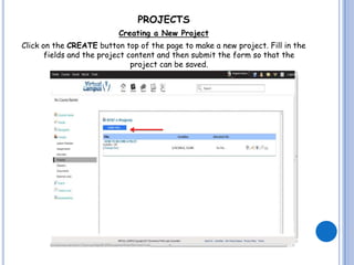 PROJECTS
                          Creating a New Project
Click on the CREATE button top of the page to make a new project. Fill in the
       fields and the project content and then submit the form so that the
                               project can be saved.
 