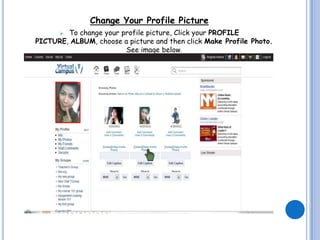 Change Your Profile Picture
       To change your profile picture, Click your PROFILE
PICTURE, ALBUM, choose a picture and then click Make Profile Photo.
                        See image below.
 