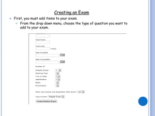 Creating an Exam
   First, you must add items to your exam.
      From the drop down menu, choose the type of question you want to
        add to your exam.
 