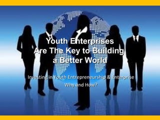 Youth EnterprisesYouth Enterprises
Are The Key to BuildingAre The Key to Building
a Better Worlda Better World
Investing in Youth Entrepreneurship & EnterpriseInvesting in Youth Entrepreneurship & Enterprise
Why and How?Why and How?
 