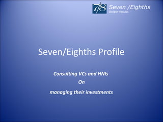 Seven /Eighths
                             deeper results




Seven/Eighths Profile

   Consulting VCs and HNIs
             On
  managing their investments
 