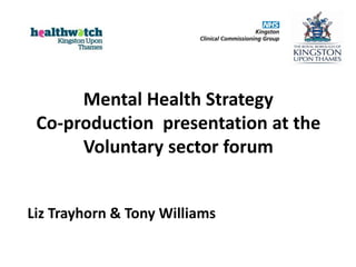 Mental Health Strategy
Co-production presentation at the
Voluntary sector forum
Liz Trayhorn & Tony Williams
 