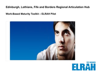 Edinburgh, Lothians, Fife and Borders Regional Articulation Hub Work-Based Maturity Toolkit – ELRAH Pilot Insert image here 