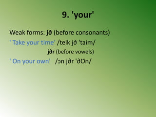9. 'your'
Weak forms: j∂ (before consonants)
' Take your time' /teik j∂ 'taim/
j∂r (before vowels)
' On your own' /ↄn j∂r '∂Ʊn/
 