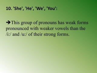 10. 'She', 'He', 'We', 'You':
This group of pronouns has weak forms
pronounced with weaker vowels than the
/i:/ and /u:/ of their strong forms.
 