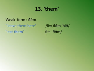 13. 'them'
Weak form : ð∂m
' leave them here' /li:v ð∂m 'hi∂/
' eat them' /i:t ð∂m/
 