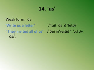 14. 'us'
Weak form: ∂s
'Write us a letter' /'rait ∂s ∂ 'let∂/
' They invited all of us' / ðei in'vaitid ' 'ↄ:l ∂v
∂s/.
 