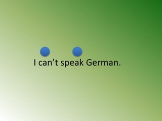 I can’t speak German.
 