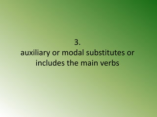 3.
auxiliary or modal substitutes or
includes the main verbs
 