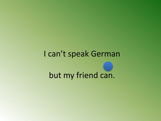 I can’t speak German
but my friend can.
 