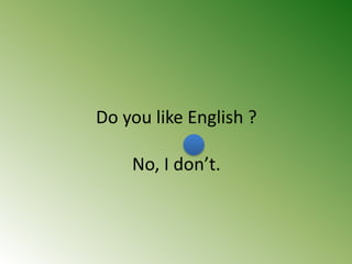 Do you like English ?
No, I don’t.
 