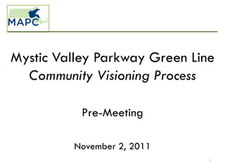 Mystic Valley Parkway Green Line
  Community Visioning Process

           Pre-Meeting

         November 2, 2011
                               1
 