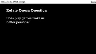 Social Media&Web Design Craig
Relate Quora Question
Does play games make us
better persons?
 