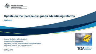 Update on the therapeutic goods advertising reforms
Webinar
Leanne McCauley & Eric McIntosh
Advertising Compliance Unit
Regulatory Practice, Education and Compliance Branch
Regulatory Practice and Support Division
23 May 2018
 