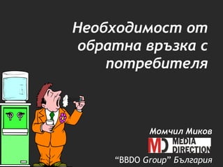 Необходимост от
 обратна връзка с
    потребителя



            Момчил Миков


     “BBDO Group” България
 