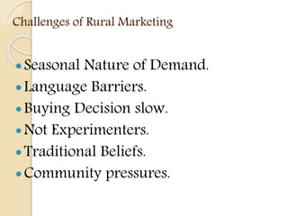 Challenges of Rural Marketing
Seasonal Nature of Demand.
Language Barriers.
Buying Decision slow.
Not Experimenters.
Traditional Beliefs.
Community pressures.
 