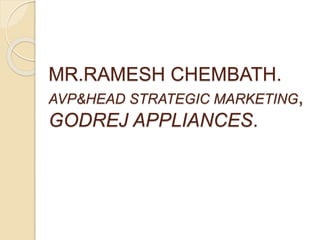 MR.RAMESH CHEMBATH.
AVP&HEAD STRATEGIC MARKETING,
GODREJ APPLIANCES.
 