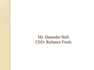 Mr. Damodar Hall.
CEO- Reliance Fresh.
 