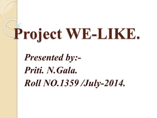 Project WE-LIKE.
Presented by:-
Priti. N.Gala.
Roll NO.1359 /July-2014.
 
