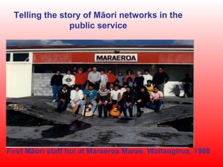 Telling the story of Māori networks in the
                public service




             Telling the story of change in public service




First Māori staff hui at Maraeroa Marae, Waitangirua, 1988
 