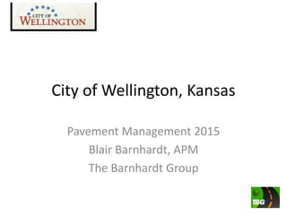 City of Wellington, Kansas
Pavement Management 2015
Blair Barnhardt, APM
The Barnhardt Group
 