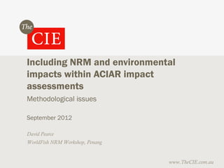 Including NRM and environmental
impacts within ACIAR impact
assessments
Methodological issues

September 2012

David Pearce
WorldFish NRM Workshop, Penang


                                 www.TheCIE.com.au
 