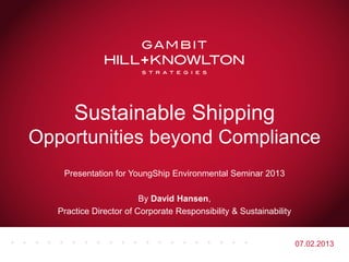 Sustainable Shipping
Opportunities beyond Compliance
    Presentation for YoungShip Environmental Seminar 2013

                         By David Hansen,
   Practice Director of Corporate Responsibility & Sustainability


                                                                    07.02.2013
 