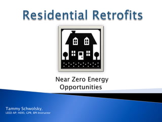 Residential Retrofits Near Zero Energy Opportunities Tammy Schwolsky,  LEED AP; HERS; GPR; BPI Instructor 