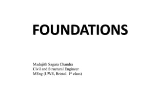 FOUNDATIONS
Madujith Sagara Chandra
Civil and Structural Engineer
MEng (UWE, Bristol, 1st class)
 