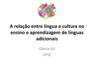 A relação entre língua e cultura no 
ensino e aprendizagem de línguas 
adicionais 
Gloria Gil 
UFSC 
 