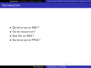 Introduction Les FPGA, comment ca marche ? !   Qu’est-ce qu’un ASIC ? O` les trouve-t-on ? Que fait un ASIC
                                                                            u


Introduction




        Qu’est-ce qu’un ASIC ?
        O` les trouve-t-on ?
         u
        Que fait un ASIC ?
        Qu’est-ce qu’un FPGA ?




                                   Yann Sionneau    Introduction sur les FPGA
 