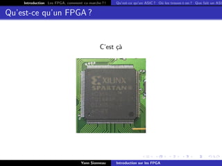 Introduction Les FPGA, comment ca marche ? !   Qu’est-ce qu’un ASIC ? O` les trouve-t-on ? Que fait un ASIC
                                                                           u


Qu’est-ce qu’un FPGA ?


                                            C’est c`
                                                  ¸a




                                  Yann Sionneau    Introduction sur les FPGA
 