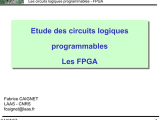 F.CAIGNET
Les circuits logiques programmables - FPGA
1
Etude des circuits logiques
programmables
Les FPGA
Etude des circuits logiques
programmables
Les FPGA
Fabrice CAIGNET
LAAS - CNRS
fcaignet@laas.fr
 
