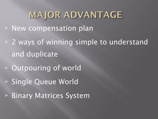    New compensation plan
   2 ways of winning simple to understand
    and duplicate
   Outpouring of world
   Single Queue World
   Binary Matrices System
 