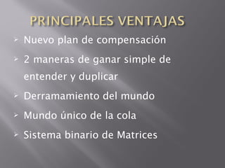    Nuevo plan de compensación
   2 maneras de ganar simple de
    entender y duplicar
   Derramamiento del mundo
   Mundo único de la cola
   Sistema binario de Matrices
 