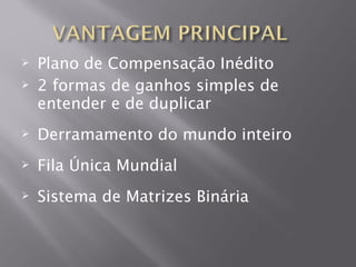    Plano de Compensação Inédito
   2 formas de ganhos simples de
    entender e de duplicar
   Derramamento do mundo inteiro
   Fila Única Mundial
   Sistema de Matrizes Binária
 