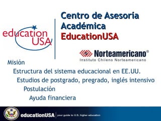 Centro de Asesoría  Académica  EducationUSA Misión Estructura del sistema educacional en EE.UU. Estudios de postgrado, pregrado, inglés intensivo   Postulación     Ayuda financiera 