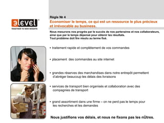 Règle № 4
Economiser le temps, ce qui est un ressource le plus précieux
et irrévocable au business.
Nous mesurons nos progrès par le succès de nos partenaires et nos collaborateurs,
ainsi que par le temps dépensé pour obtenir les résultats.
Tout problème doit être résolu au terme fixé.


• traitement rapide et complétement de vos commandes


• placement des commandes au site internet



• grandes réserves des marchandises dans notre entrepôt permettent
  d’abréger beaucoup les délais des livraisons


• services de transport bien organisés et collaboration avec des
  compagnies de transport


• grand assortiment dans une firme – on ne perd pas le temps pour
  les recherches et les demandes


Nous justifions vos délais, et nous ne fixons pas les nôtres.
 