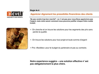Règle № 6
Apprécier dignement les prossibités financières des clients

«Ne pas vendre trop bon marché» - ce n' est pas pour nous.Nous apprécions pas
l'argent, mais notre sanoir comment nous pouvons justifier chaque Votre rouble
investi.



• On cherche et on trouve les solutions pour les segments des prix sans
  perdre la qualité.



• On trouve les solutions pour tout projet et toute somme d'argent



• Prix «flexibles» pour le budget du partenaire et pas au contraire.




Notre experience suggère – une solution effective n' est
pas obligatoirement la plus chère.
 