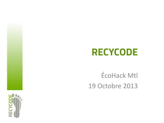 RECYCODE
ÉcoHack	
  Mtl	
  
19	
  Octobre	
  2013	
  

 