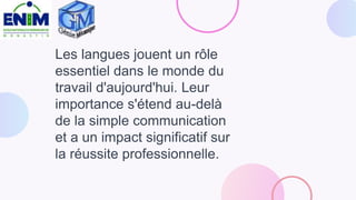 Les langues jouent un rôle
essentiel dans le monde du
travail d'aujourd'hui. Leur
importance s'étend au-delà
de la simple communication
et a un impact significatif sur
la réussite professionnelle.
 