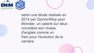 selon une étude réalisée en
2014 par OpinionWay pour
Monster, un salarié sur deux
considère son niveau
d'anglais comme un
frein pour l'évolution de la
carrière
 