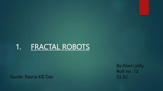 1. FRACTAL ROBOTS
By:Alwin jolly
Roll no :12
S5 EC
Guide: Rasna KB Das
 